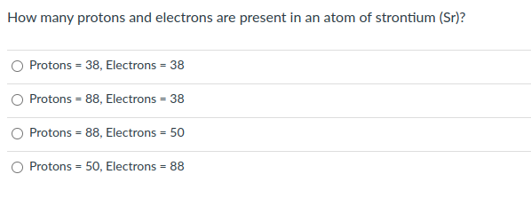 How many protons and electrons are present in an atom of strontium (Sr)?
Protons = 38, Electrons = 38
Protons = 88, Electrons = 38
Protons = 88, Electrons = 50
Protons = 50, Electrons = 88