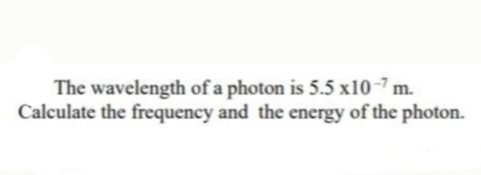 The wavelength of a photon is 5.5 x10-7 m.
Calculate the frequency and the energy of the photon.
