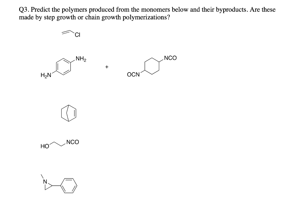 Q3. Predict the polymers produced from the monomers below and their byproducts. Are these
made by step growth or chain growth polymerizations?
TCI
NH2
NCO
H2N
OCN
NCO
НО
N.
