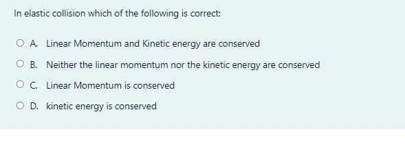 In elastic collision which of the following is correct:
O A. Linear Momentum and Kinetic energy are conserved
O B. Neither the linear momentum nor the kinetic energy are conserved
O.Linear Momentum is conserved
O D. kinetic energy is conserved
