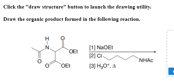 Click the "draw structure" button to launch the drawing utility.
Draw the organic product formed in the following reaction.
N.
OEt
OEt
[1] NaOEt
[2] CI
[3] H₂O+, A
NHAC