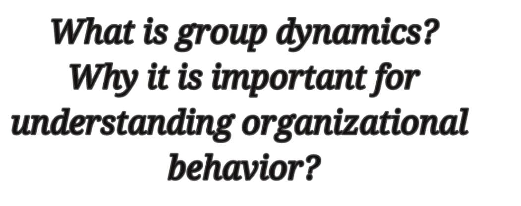 What is group dynamics?
Why it is important for
understanding organizational
behavior?
