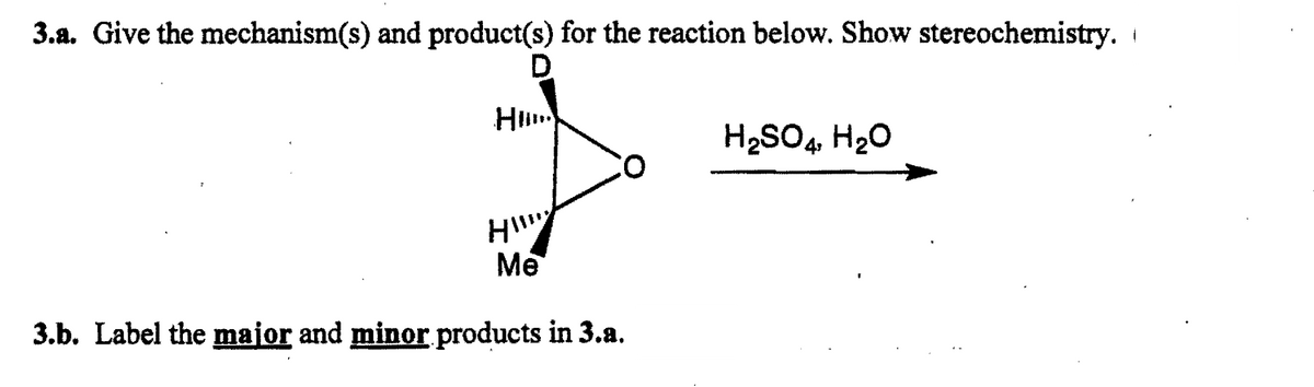 3.a. Give the mechanism(s) and product(s) for the reaction below. Show stereochemistry.
D
HI..
CO
HI
Me
3.b. Label the major and minor products in 3.a.
H₂SO4, H₂O