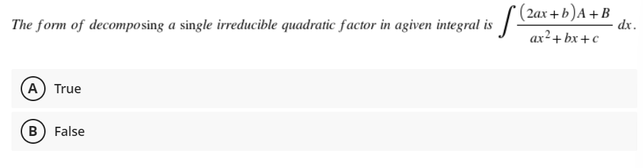 (2ax+ b)A + B
The form of decomposing a single irreducible quadratic factor in agiven integral is
dx.
ax²+ bx +c
A) True
B) False

