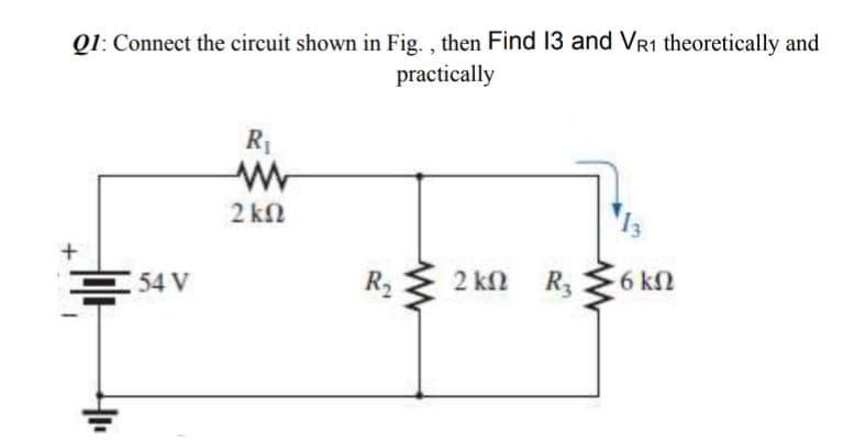 Q1: Connect the circuit shown in Fig. , then Find 13 and VR1 theoretically and
practically
R1
2 kN
R2
2 kn R3
6 k2
54 V
