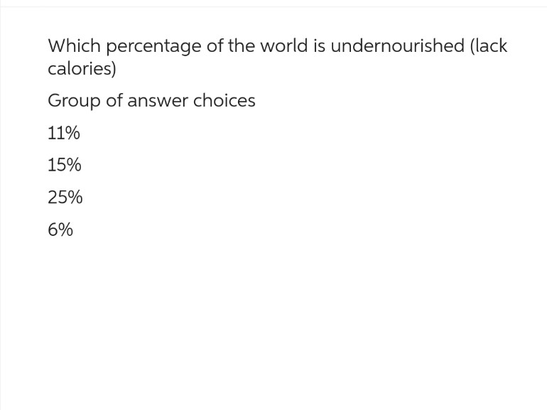 Which percentage of the world is undernourished (lack
calories)
Group of answer choices
11%
15%
25%
6%