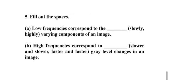 5. Fill out the spaces.
(a) Low frequencies correspond to the
highly) varying components of an image.
(slowly,
(slower
(b) High frequencies correspond to
and slower, faster and faster) gray level changes in an
image.