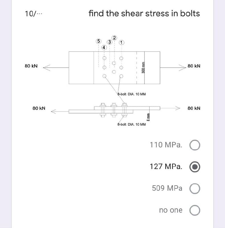 10/...
find the shear stress in bolts
5
1)
80 kN
80 kN
8-bolt DIA. 10 MM
80 kN
80 kN
8-bolt DIA. 10 MM
110 MPa.
127 MPa.
509 MPa
no one O
300 mm
8 mm
