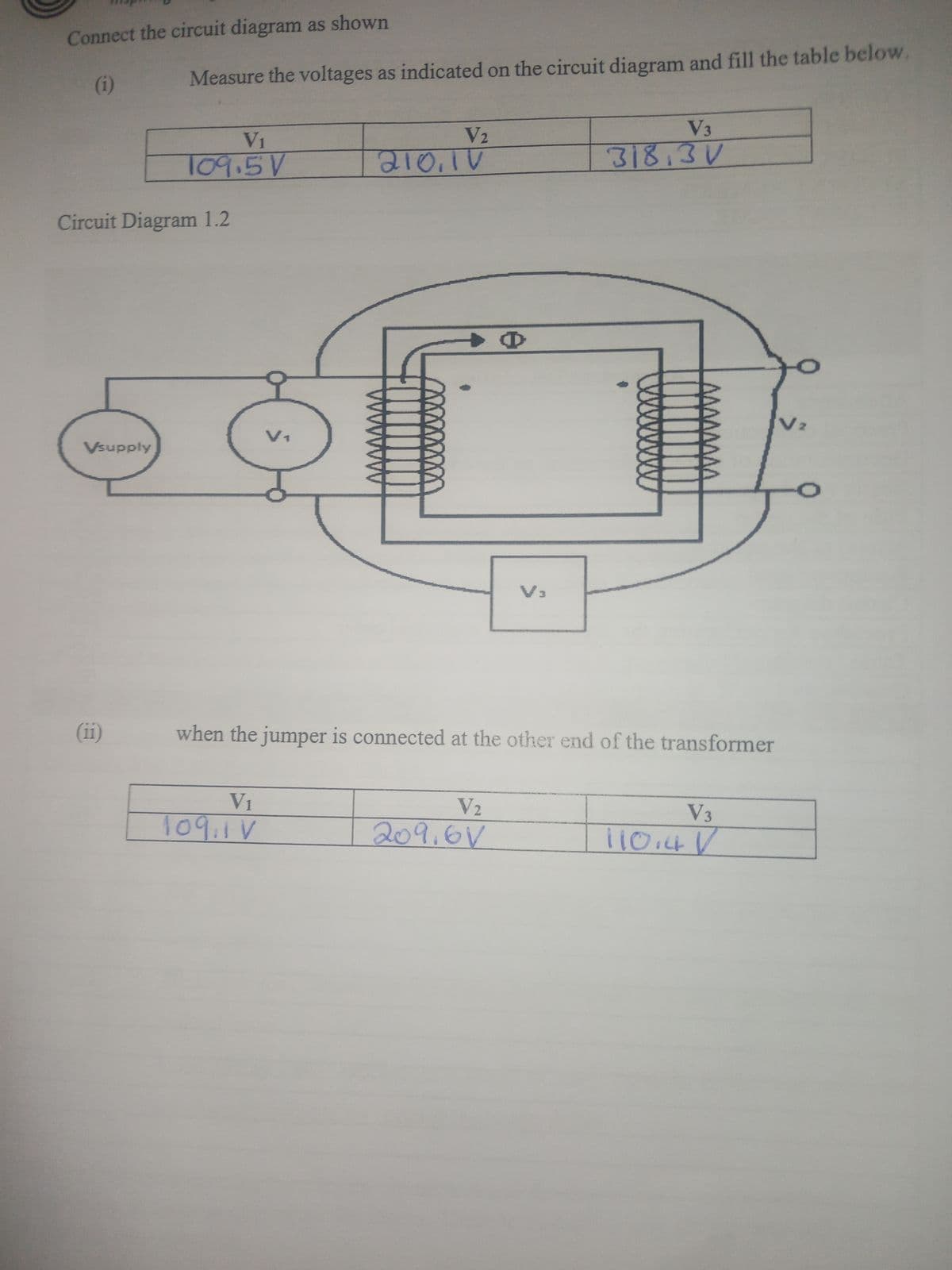 Connect the circuit diagram as shown
(i)
Vsupply
Measure the voltages as indicated on the circuit diagram and fill the table below.
Circuit Diagram 1.2
(11)
V1
109.5V
V1
V₁
109,1V
V2
210,10
V3
when the jumper is connected at the other end of the transformer
V₂
209.6V
V3
318.3V
V3
11014 1²
