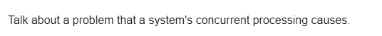 Talk about a problem that a system's concurrent processing causes.