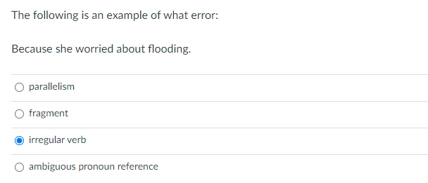 The following is an example of what error:
Because she worried about flooding.
parallelism
fragment
irregular verb
ambiguous pronoun reference
