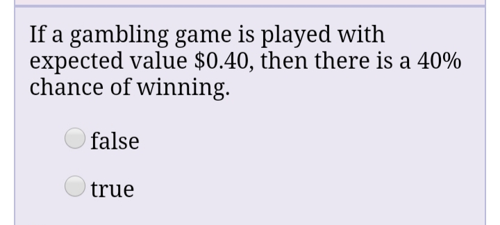 If a gambling game is played with
expected value $0.40, then there is a 40%
chance of winning.
false
O true
