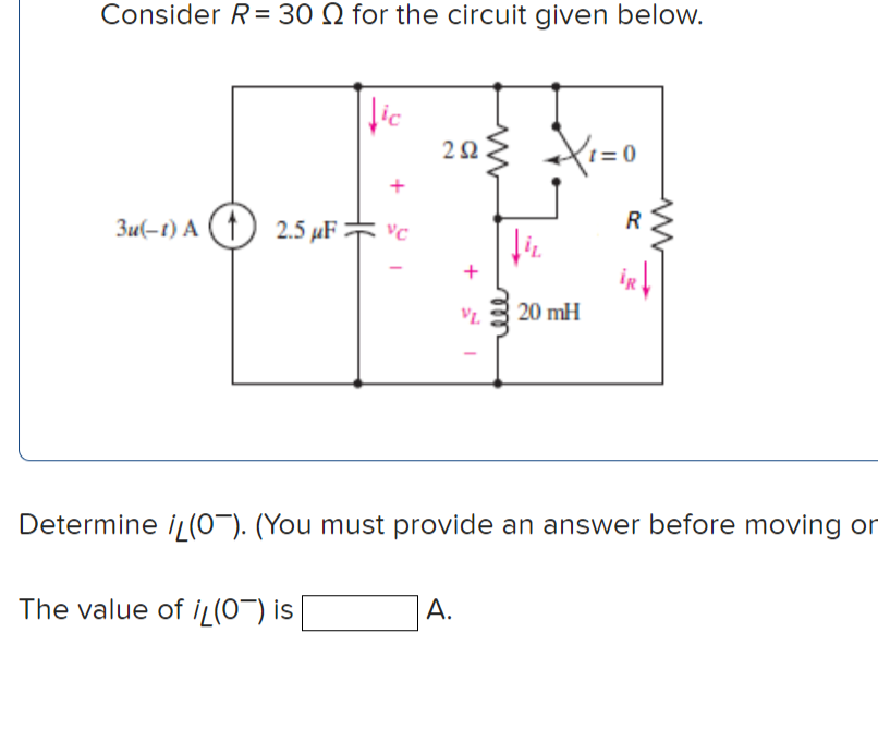 Consider R= 30 Q for the circuit given below.
lic
203 X=0
Zu(-t) A (↑) 2.5 µF vc
2.5 иF
+
iR
20 mH
Determine iL(0¬). (You must provide an answer before moving or
The value of İL(O¬) is
А.
