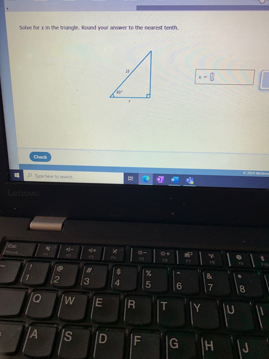 Solve for x in the triangle. Round your answer to the nearest tenth.
18
X =
49°
Check
O 2021 McGraw
P Type here to search
Lenovo
Esc
AI
FiLock
F1
F2
F3
F4
F5
F6
F7
F10
F8
F9
23
24
*
12
3
7
8
R
Y
A
Is
D
F
|G
CO
立
