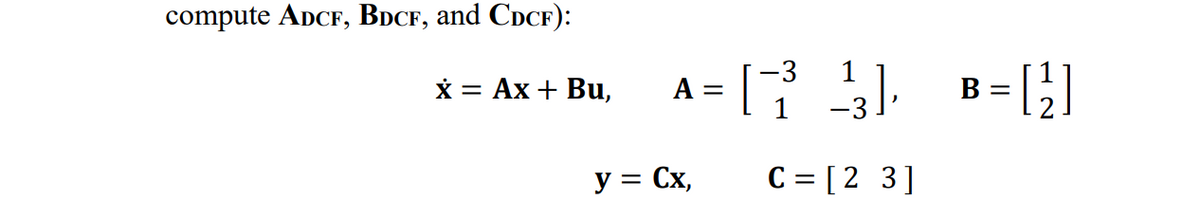 compute ADCF, BDCF, and CDCF):
x = Ax + Bu,
-3
A = [ ²7² 1²3],
1
y = Cx,
C = [2 3]
3 = [ 2² ]
B