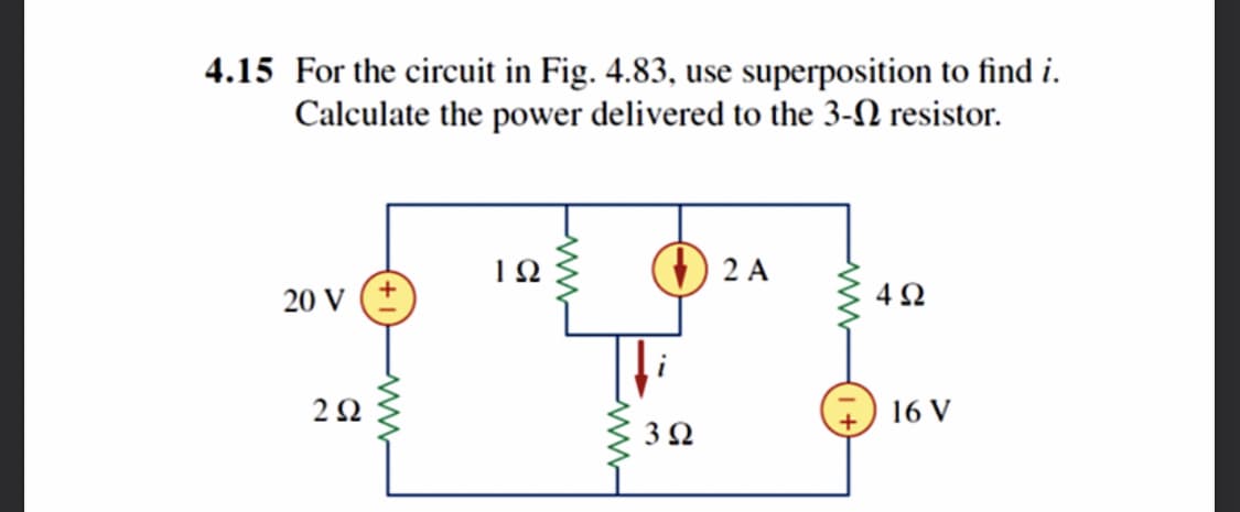4.15 For the circuit in Fig. 4.83, use superposition to find i.
Calculate the power delivered to the 3-N resistor.
1Ω
2 A
20 V
4 2
2 2
16 V
3 2
ww
