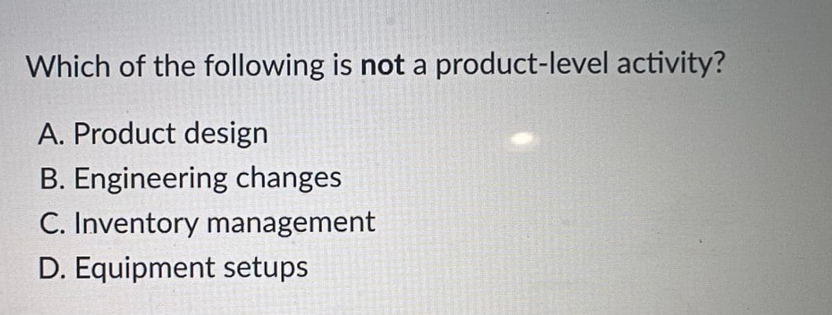 Which of the following is not a product-level activity?
A. Product design
1
B. Engineering changes
C. Inventory management
D. Equipment setups