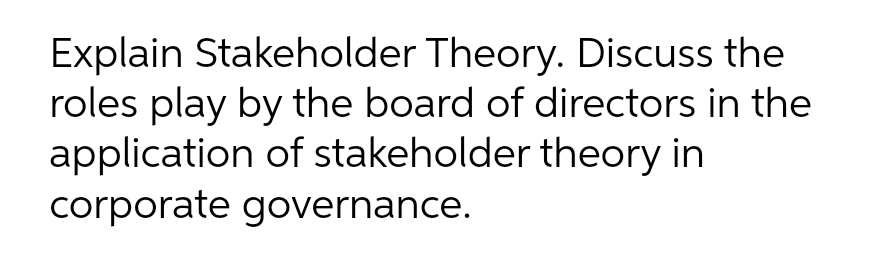 Explain Stakeholder Theory. Discuss the
roles play by the board of directors in the
application of stakeholder theory in
corporate governance.