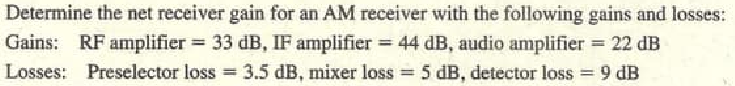 Determine the net receiver gain for an AM receiver with the following gains and losses:
Gains: RF amplifier = 33 dB, IF amplifier 44 dB, audio amplifier 22 dB
Losses: Preselector loss 3.5 dB, mixer loss = 5 dB, detector loss = 9 dB
