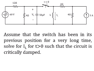 t=0
120
20
+
60 V
40 Vc F 50µF
1.
(1)3A
L
Assume that the switch has been in its
previous position for a very long time,
solve for I, for t>0 such that the circuit is
critically damped.
ww
