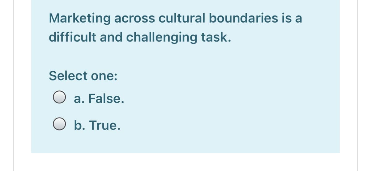 Marketing across cultural boundaries is a
difficult and challenging task.
Select one:
O a. False.
O b. True.
