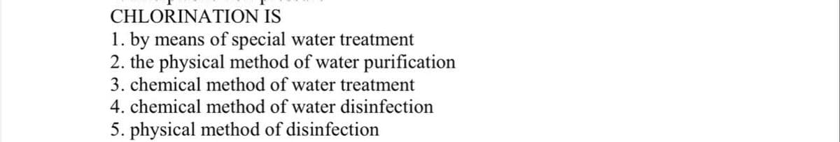 CHLORINATION IS
1. by means of special water treatment
2. the physical method of water purification
3. chemical method of water treatment
4. chemical method of water disinfection
5. physical method of disinfection
