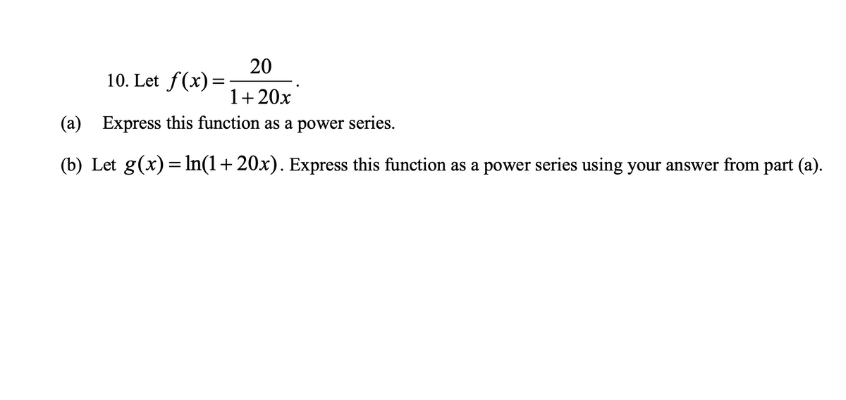 20
10. Let f(x)=
1+20x
(a) Express this function as a power series.
(b) Let g(x) = In(1+ 20x). Express this function as a power series using your answer from part (a).
