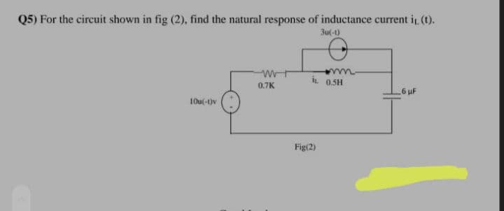 Q5) For the circuit shown in fig (2), find the natural response of inductance current i (t).
3u(-t)
İL 05H
0.7K
6 uF
10u(-t)v
Fig(2)
