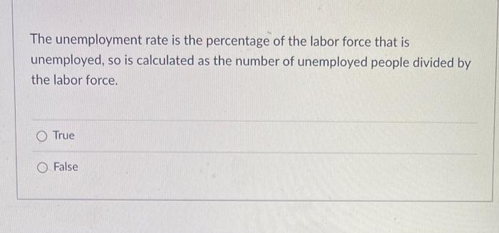 The unemployment rate is the percentage of the labor force that is
unemployed, so is calculated as the number of unemployed people divided by
the labor force.
True
O False