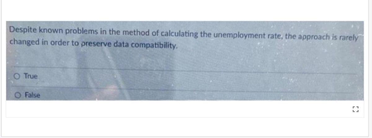 Despite known problems in the method of calculating the unemployment rate, the approach is rarely
changed in order to preserve data compatibility.
True
False
D