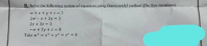 B. Solve the following system of equations using Gauss-seidel method (Do five iterations).
w+x+y+z = 3
2w-x+3y = 3
2x + 32 = 3
-w+ 2y + z = 0
Take wo=xy° = 2° = 0
