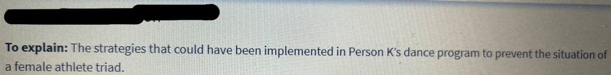 To explain: The strategies that could have been implemented in Person K's dance program to prevent the situation of
a female athlete triad.