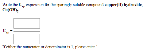 Write the K, expression for the sparingly soluble compound copper(II) hydroxide,
Cu(OH),.
If either the numerator or denominator is 1, please enter 1.
