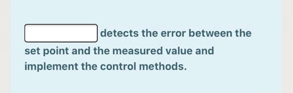 detects the error between the
set point and the measured value and
implement the control methods.
