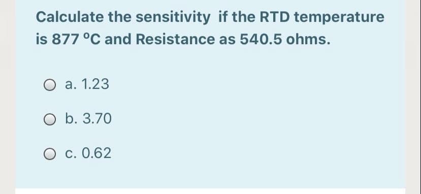 Calculate the sensitivity if the RTD temperature
is 877 °C and Resistance as 540.5 ohms.
O a. 1.23
O b. 3.70
O c. 0.62
