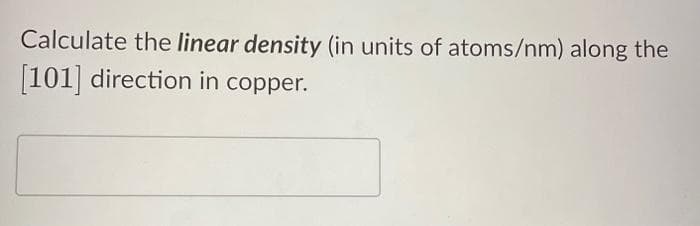 Calculate the linear density (in units of atoms/nm) along the
[101] direction in copper.