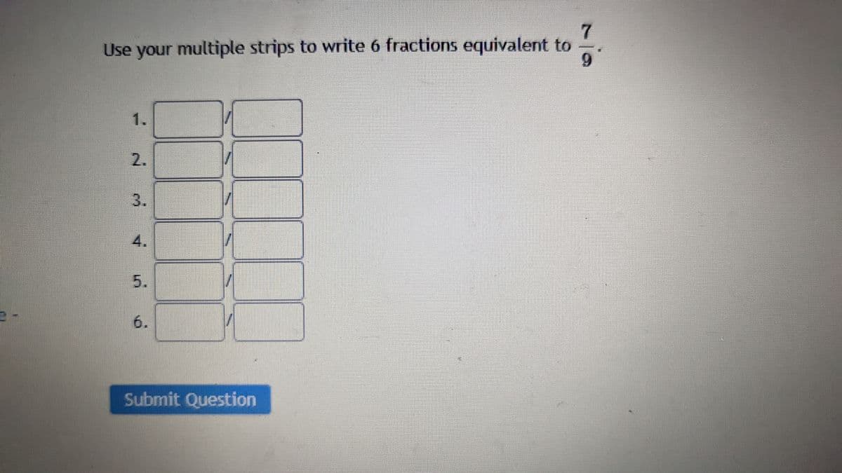 7
Use your multiple strips to write 6 fractions equivalent to
9
N
4.
in
6.
Submit Question