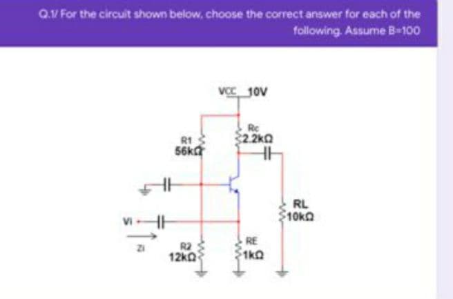 Q.V For the circuit shown below, choose the correct answer for each of the
following. Assume B-100
VCC 10V
Re
2.2kQ
R1
56ka
RL
10k
V -
RE
R2
12kQ
1kQ
