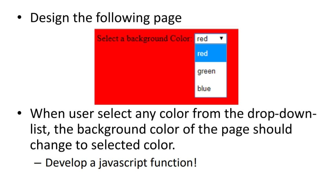Design the following page
Select a background Color: red
red
green
blue
• When user select any color from the drop-down-
list, the background color of the page should
change to selected color.
- Develop a javascript function!
