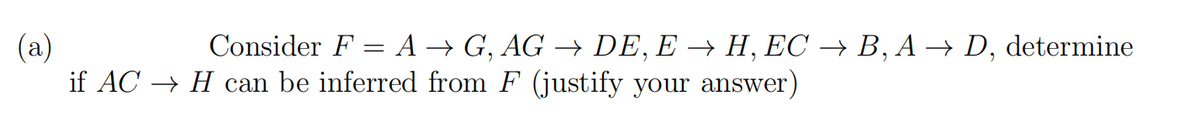 Consider F = A → G, AG → DE, E → H, EC → B, A → D,
(a)
if AC → H can be inferred from F (justify your answer)
determine
