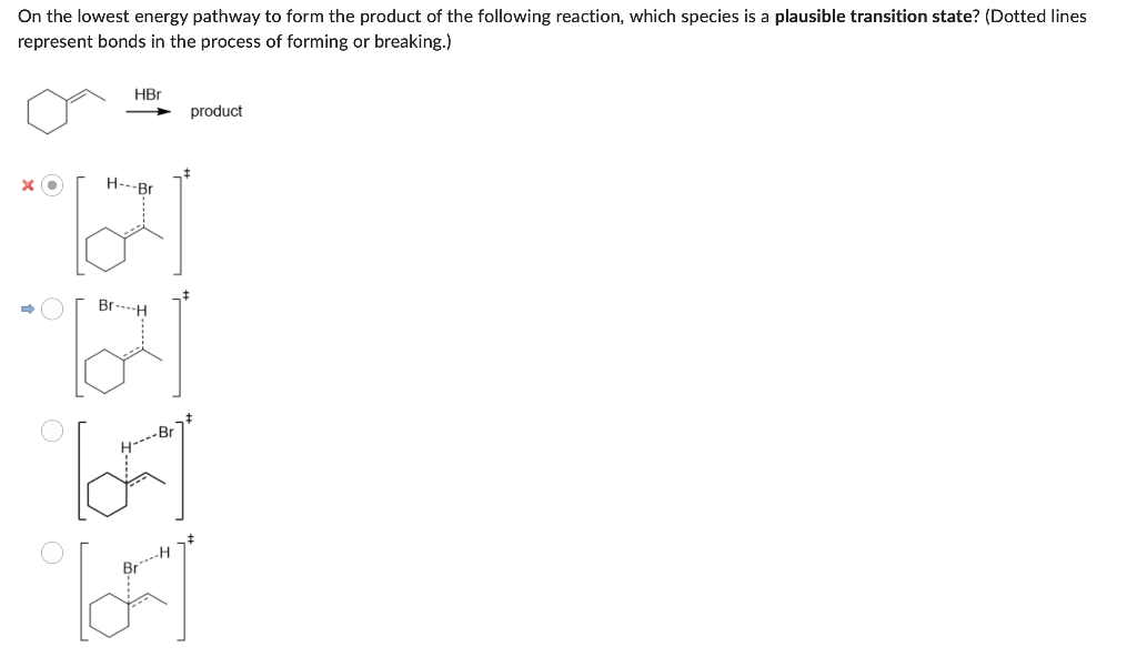 On the lowest energy pathway to form the product of the following reaction, which species is a plausible transition state? (Dotted lines
represent bonds in the process of forming or breaking.)
x●
HBr
H---Br
Br-H
H----Br
ठ
Br-H
product