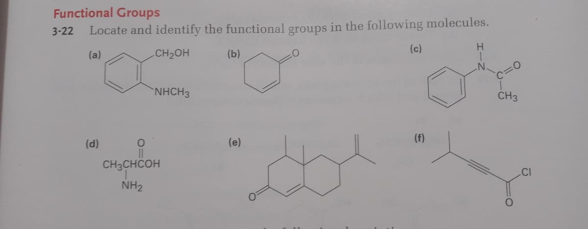 Functional Groups
Locate and identify the functional groups in the following molecules.
3-22
(c)
H
(a)
CH2OH
(b)
.N'
NHCH3
CH3
(d)
(e)
(f)
CH3CHCOH
CI
NH2
