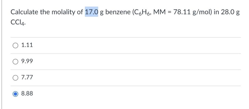 Calculate the molality of 17.0 g benzene (C6H6, MM = 78.11 g/mol) in 28.0 g
CCI4.
1.11
9.99
7.77
8.88
