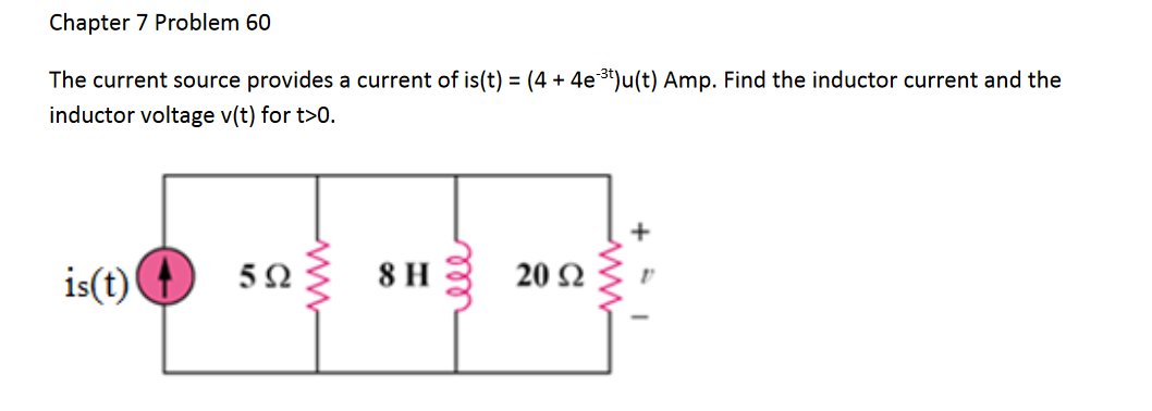 Chapter 7 Problem 60
The current source provides a current of is(t) = (4 + 4e 3t)u(t) Amp. Find the inductor current and the
inductor voltage v(t) for t>0.
is(t)
5Ω
8 H 3
20 2
ww
