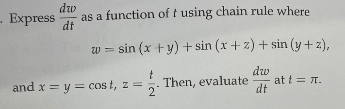 . Express
dw
dt
as a function of t using chain rule where
sin (x+y)+sin (x+z) + sin (y+z),
dw
and x = y = cost, z =
t
-
2
Then, evaluate
- at t = π.
dt