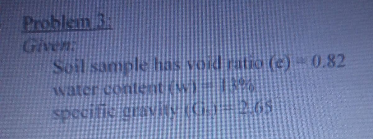 Problem 3:
Given:
Soil sample has void ratio (e) -0.82
water content (w)- 13%
specific gravity (G.)= 2.65
