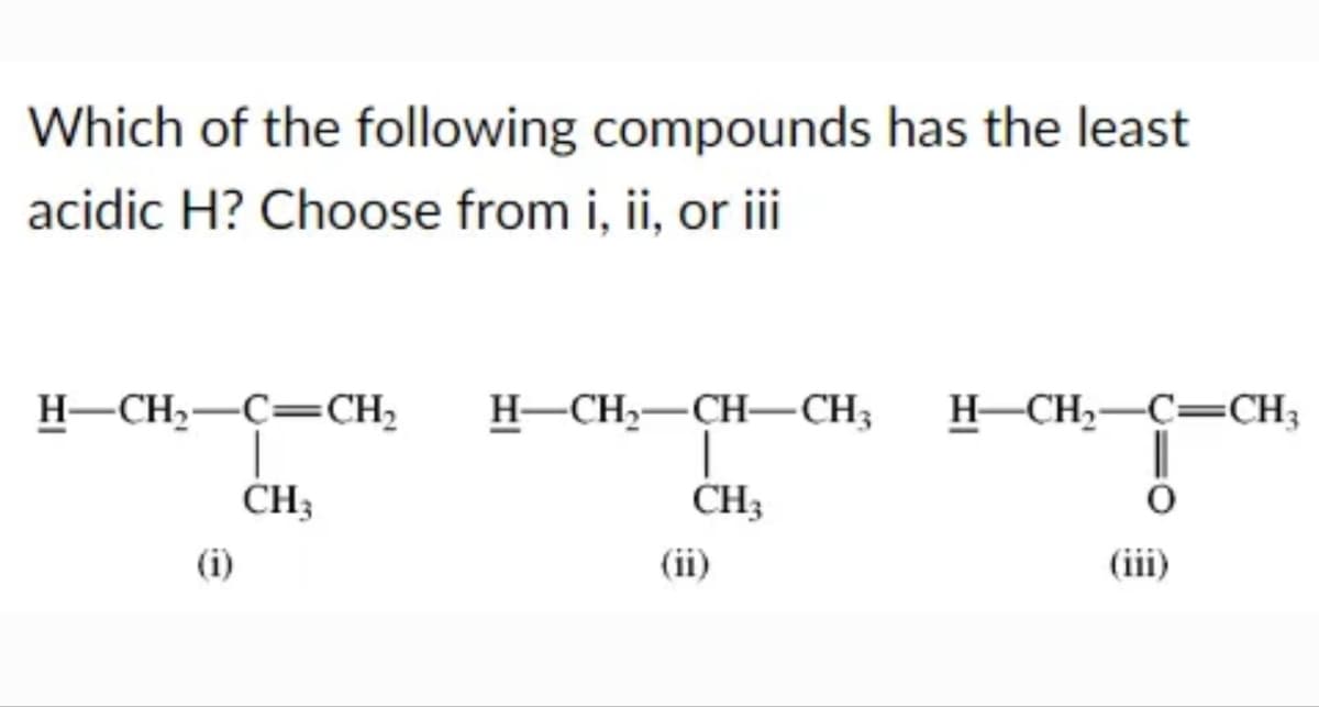 Which of the following compounds has the least
acidic H? Choose from i, ii, or iii
H-CH₂-C=CH₂
CH₂
H–CH,CH–CH,
|
CH₂
(ii)
HCH,—C=CH
(iii)