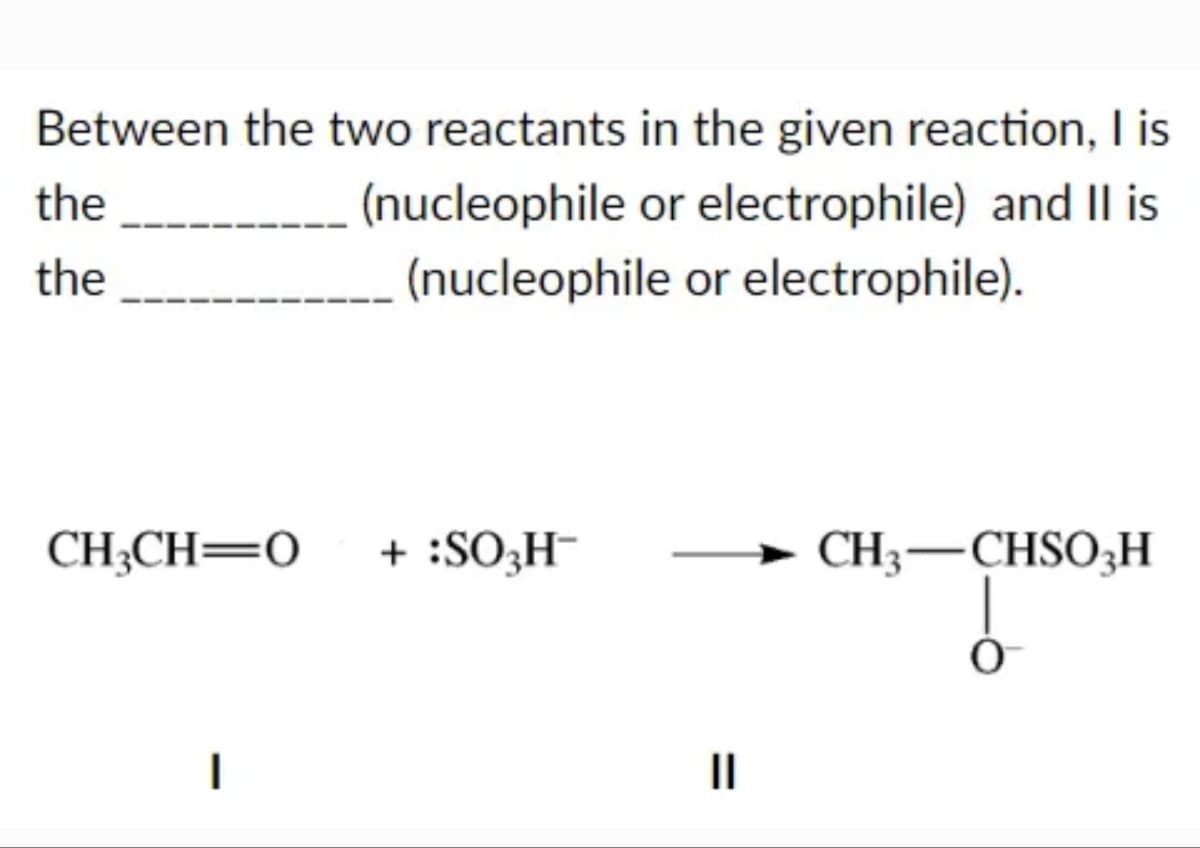 Between the two reactants in the given reaction, I is
(nucleophile or electrophile) and II is
(nucleophile or electrophile).
the
the
CH₂CH=0
I
+ :SO3H-
=
CH3-CHSO3H