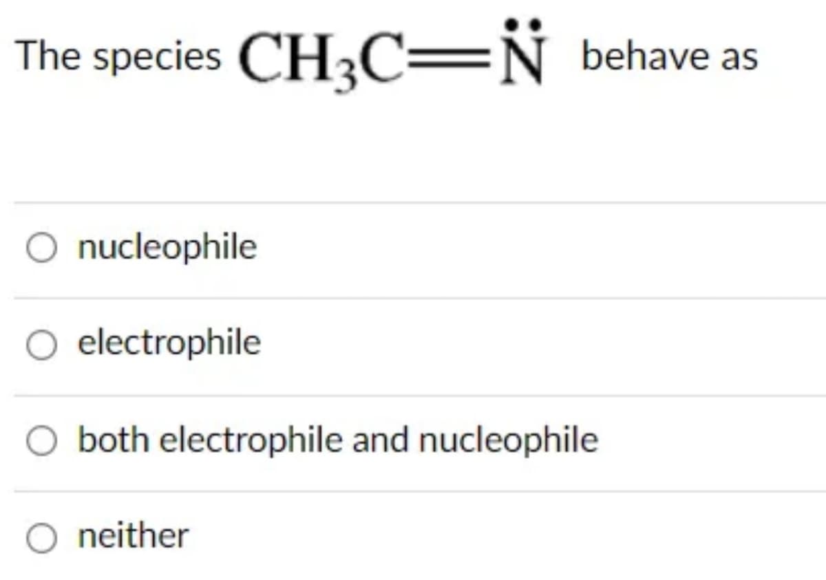 The species CH3C=N
nucleophile
electrophile
behave as
O both electrophile and nucleophile
neither