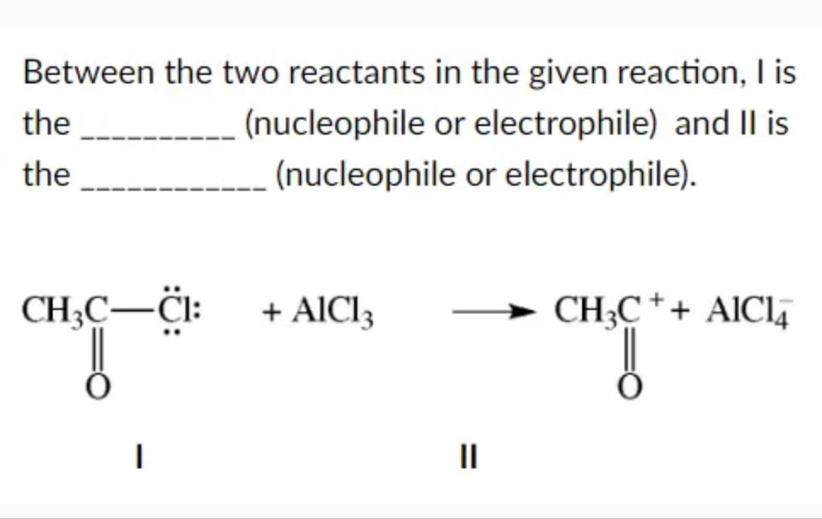 Between the two reactants in the given reaction, I is
(nucleophile or electrophile) and II is
(nucleophile or electrophile).
the
the
CH3C-Cl:
CH₂C-
|
+ AIC13
=
CH3C++ AICI4
!!
